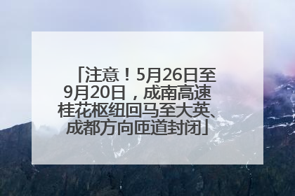 注意！5月26日至9月20日，成南高速桂花枢纽回马至大英、成都方向匝道封闭