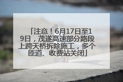 注意！6月17日至19日，茂遂高速部分路段上跨天桥拆除施工，多个匝道、收费站关闭