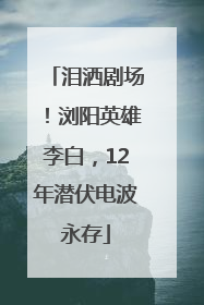 泪洒剧场！浏阳英雄李白，12年潜伏电波永存