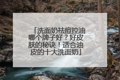 洗面奶祛痘控油哪个牌子好？好皮肤的秘诀！适合油皮的十大洗面奶