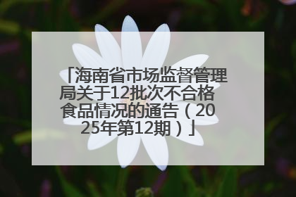 海南省市场监督管理局关于12批次不合格食品情况的通告（2025年第12期）