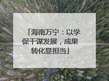 海南万宁：以学促干谋发展，成果转化显担当