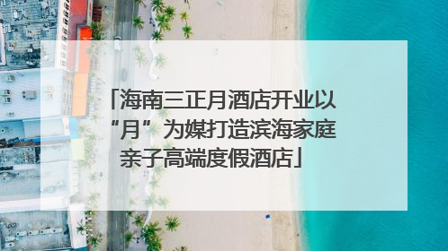 海南三正月酒店开业以“月”为媒打造滨海家庭亲子高端度假酒店