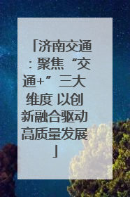 济南交通：聚焦“交通+”三大维度 以创新融合驱动高质量发展