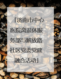 济南市中心医院离退休服务部与解放路社区党委党建融合活动