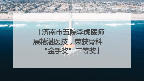 济南市五院李虎医师展精湛医技，荣获骨科“金手奖”二等奖