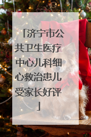 济宁市公共卫生医疗中心儿科细心救治患儿受家长好评