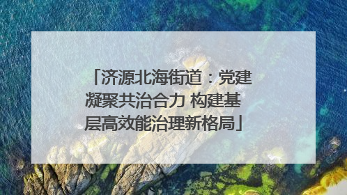 济源北海街道：党建凝聚共治合力 构建基层高效能治理新格局