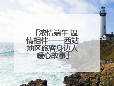 浓情端午 温情相伴——西站地区旅客身边人暖心故事
