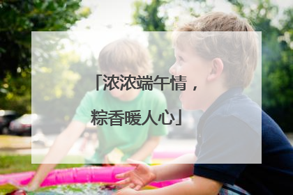 浓浓端午情，粽香暖人心