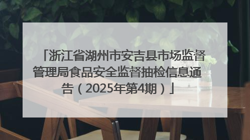 浙江省湖州市安吉县市场监督管理局食品安全监督抽检信息通告（2025年第4期）