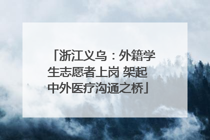 浙江义乌：外籍学生志愿者上岗 架起中外医疗沟通之桥