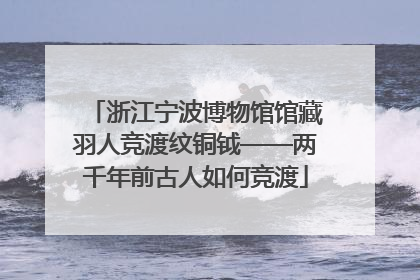 浙江宁波博物馆馆藏羽人竞渡纹铜钺——两千年前古人如何竞渡
