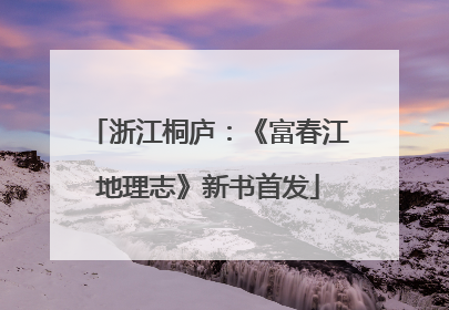浙江桐庐：《富春江地理志》新书首发