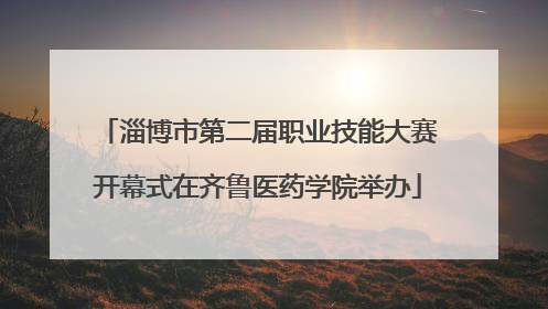 淄博市第二届职业技能大赛开幕式在齐鲁医药学院举办
