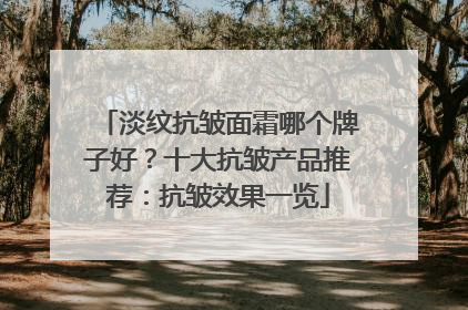 淡纹抗皱面霜哪个牌子好？十大抗皱产品推荐：抗皱效果一览