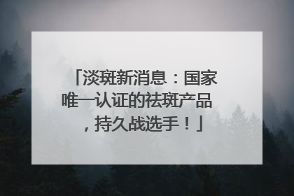 淡斑新消息：国家唯一认证的祛斑产品，持久战选手！
