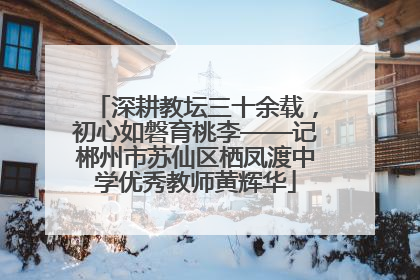 深耕教坛三十余载，初心如磐育桃李——记郴州市苏仙区栖凤渡中学优秀教师黄辉华