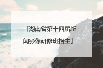 湖南省第十四届新闻影像研修班招生