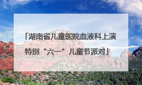 湖南省儿童医院血液科上演特别“六一”儿童节派对