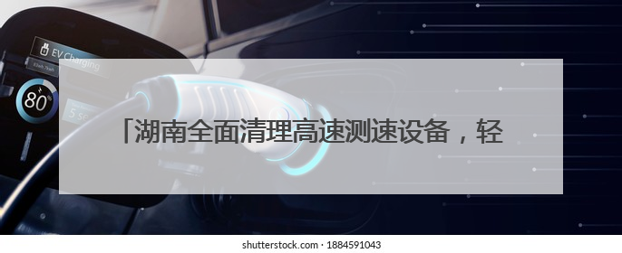 湖南全面清理高速测速设备，轻微超速适用首违警告38余万起