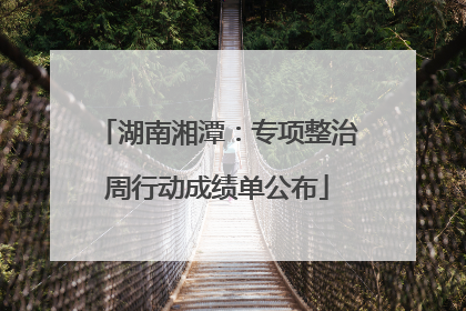 湖南湘潭：专项整治周行动成绩单公布