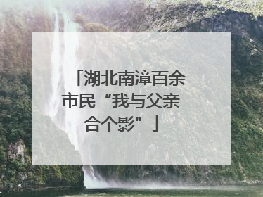 湖北南漳百余市民“我与父亲合个影”