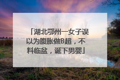 湖北鄂州一女子误以为腹胀做B超，不料临盆，诞下男婴