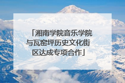 湘南学院音乐学院与瓦窑坪历史文化街区达成专项合作