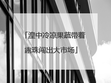 湟中冷凉果蔬带着露珠闯出大市场