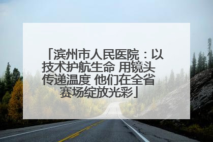 滨州市人民医院：以技术护航生命 用镜头传递温度 他们在全省赛场绽放光彩