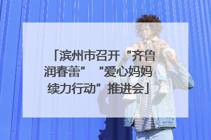 滨州市召开“齐鲁润春蕾”“爱心妈妈续力行动”推进会
