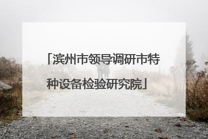 滨州市领导调研市特种设备检验研究院