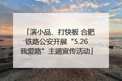 演小品、打快板 合肥铁路公安开展“5.26我爱路”主题宣传活动