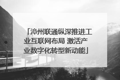 漳州联通纵深推进工业互联网布局 激活产业数字化转型新动能
