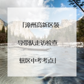 漳州高新区领导带队走访检查辖区中考考点