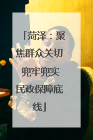 菏泽：聚焦群众关切 兜牢兜实民政保障底线