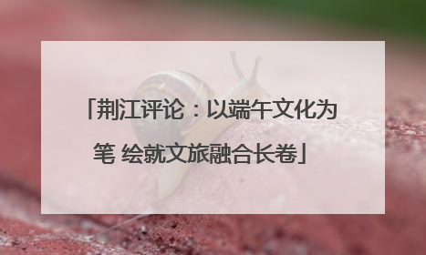 荆江评论：以端午文化为笔 绘就文旅融合长卷