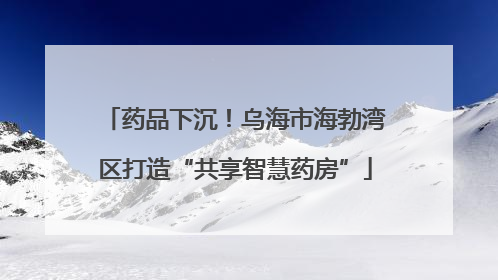 药品下沉！乌海市海勃湾区打造“共享智慧药房”