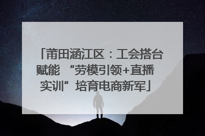 莆田涵江区：工会搭台赋能 “劳模引领+直播实训”培育电商新军