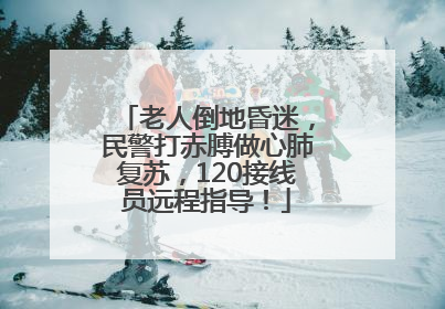 老人倒地昏迷，民警打赤膊做心肺复苏，120接线员远程指导！