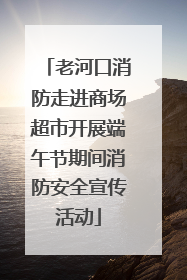 老河口消防走进商场超市开展端午节期间消防安全宣传活动