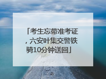 考生忘带准考证，六安叶集交警铁骑10分钟送回