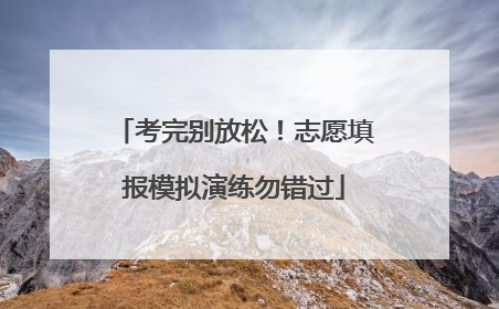 考完别放松！志愿填报模拟演练勿错过