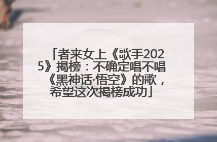 者来女上《歌手2025》揭榜：不确定唱不唱《黑神话·悟空》的歌，希望这次揭榜成功