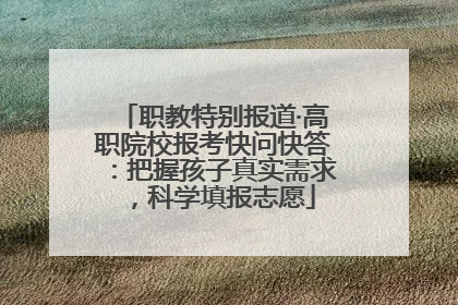 职教特别报道·高职院校报考快问快答：把握孩子真实需求，科学填报志愿