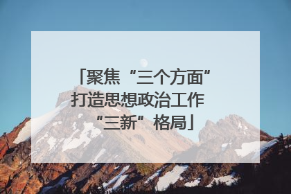 聚焦“三个方面” 打造思想政治工作“三新”格局