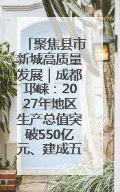 聚焦县市新城高质量发展｜成都邛崃：2027年地区生产总值突破550亿元、建成五百亿级园区