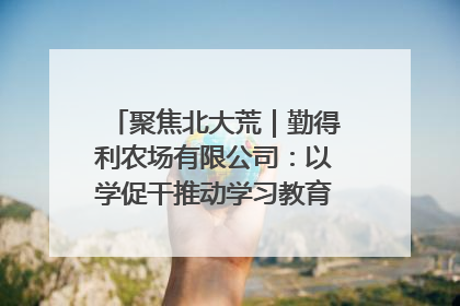 聚焦北大荒｜勤得利农场有限公司：以学促干推动学习教育“升温提速”