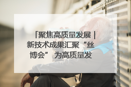 聚焦高质量发展｜新技术成果汇聚“丝博会” 为高质量发展注入新动能